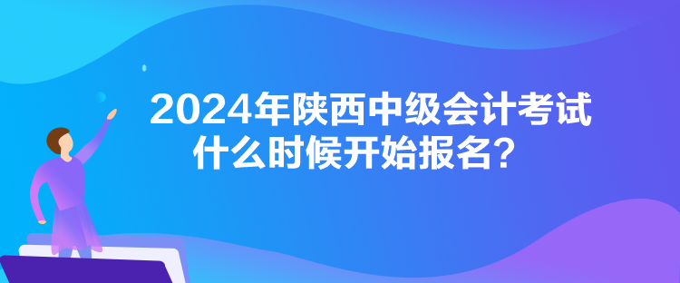 2024年陜西中級會計(jì)考試什么時候開始報名？