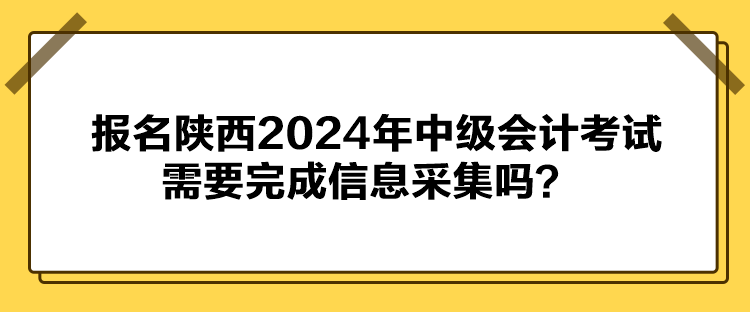 報名陜西2024年中級會計考試需要完成信息采集嗎？