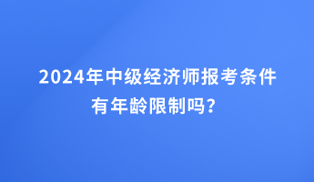 2024年中級(jí)經(jīng)濟(jì)師報(bào)考條件有年齡限制嗎？