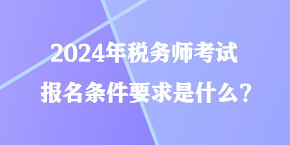 2024年稅務(wù)師考試報名條件要求是什么？