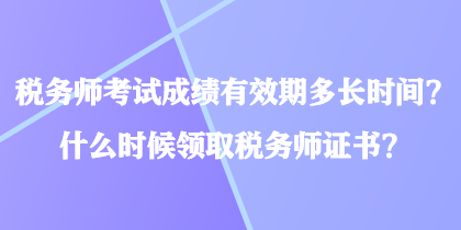 稅務(wù)師考試成績有效期多長時(shí)間？什么時(shí)候領(lǐng)取稅務(wù)師證書？