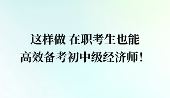 這樣做 在職考生也能高效備考初中級經(jīng)濟師！