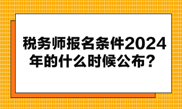 稅務師報名條件2024年的什么時候公布？