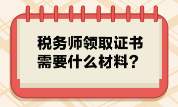 稅務(wù)師領(lǐng)取證書(shū)需要什么材料？