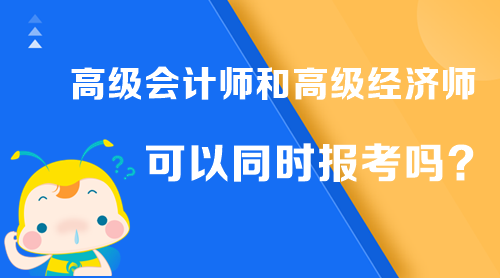 高級(jí)會(huì)計(jì)師和高級(jí)經(jīng)濟(jì)師可以同時(shí)報(bào)考嗎？