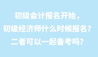 初級會計(jì)報(bào)名開始，初級經(jīng)濟(jì)師什么時(shí)候報(bào)名？二者可以一起備考嗎？