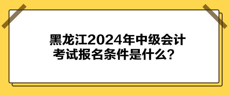 黑龍江2024年中級(jí)會(huì)計(jì)考試報(bào)名條件是什么？