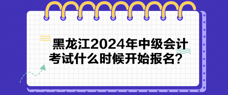 黑龍江2024年中級會計(jì)考試什么時候開始報(bào)名？