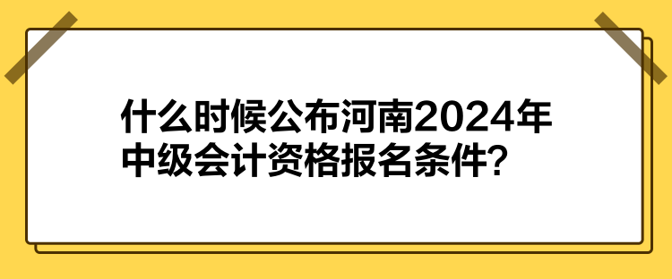 什么時候公布河南2024年中級會計資格報名條件？