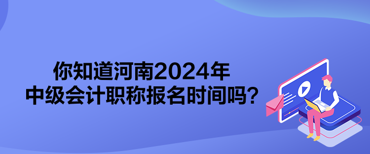 你知道河南2024年中級會計職稱報名時間嗎？