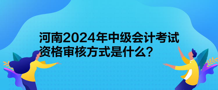 河南2024年中級會計考試資格審核方式是什么？