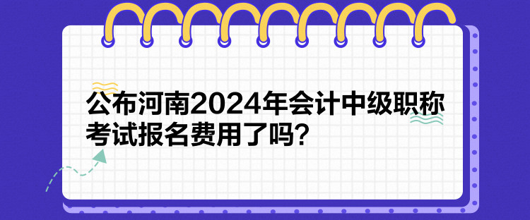 公布河南2024年會計中級職稱考試報名費用了嗎？