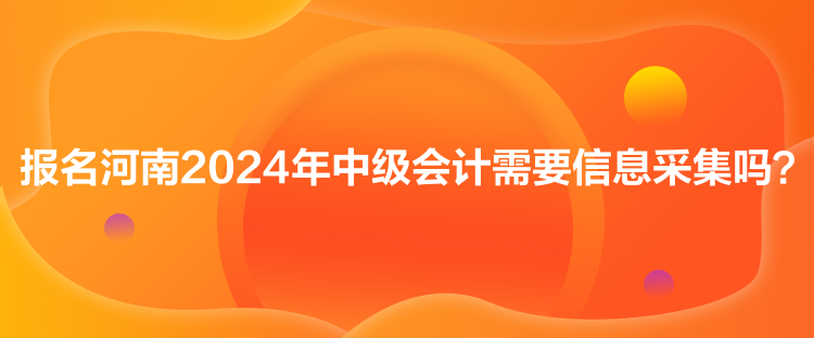 報名河南2024年中級會計需要信息采集嗎？