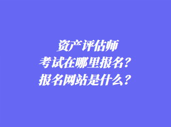 資產(chǎn)評(píng)估師考試在哪里報(bào)名？報(bào)名網(wǎng)站是什么？