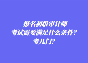 報(bào)名初級(jí)審計(jì)師考試需要滿(mǎn)足什么條件？考幾門(mén)？