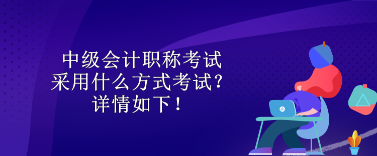 中級(jí)會(huì)計(jì)職稱考試采用什么方式考試？詳情如下！