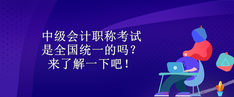 中級會計職稱考試是全國統(tǒng)一的嗎？來了解一下吧！