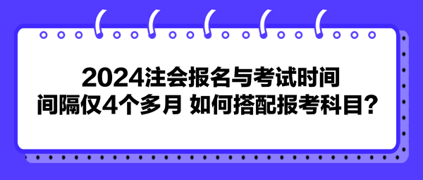 2024注會(huì)報(bào)名與考試時(shí)間間隔僅4個(gè)多月 如何搭配報(bào)考科目？