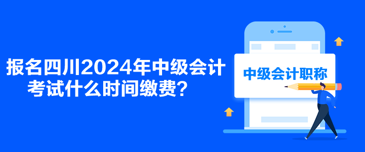 報名四川2024年中級會計考試什么時間繳費？