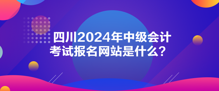 四川2024年中級會計(jì)考試報(bào)名網(wǎng)站是什么？