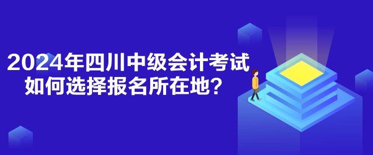 2024年四川中級會計考試如何選擇報名所在地？