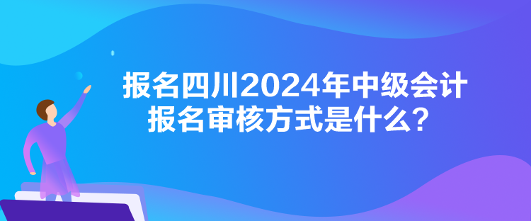 報(bào)名四川2024年中級會計(jì)報(bào)名審核方式是什么？