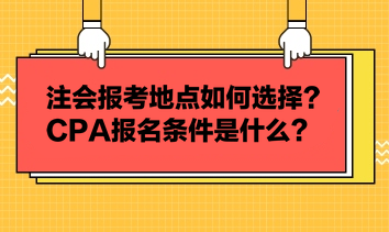 注會報考地點如何選擇？CPA報名條件是什么？