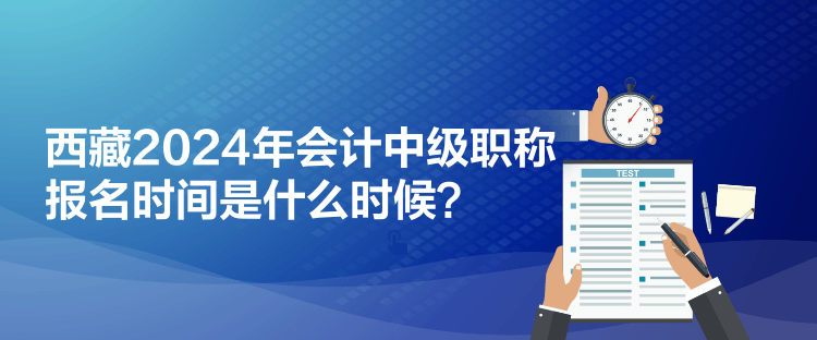 西藏2024年會計中級職稱報名時間是什么時候？