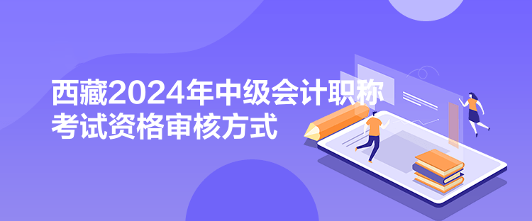 西藏2024年中級(jí)會(huì)計(jì)職稱考試資格審核方式