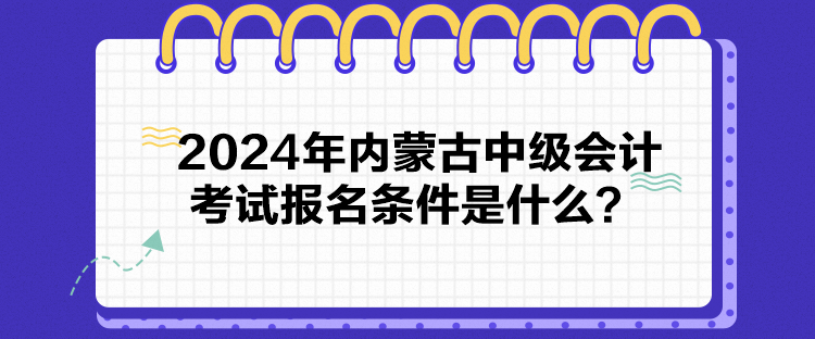 2024年內(nèi)蒙古中級(jí)會(huì)計(jì)考試報(bào)名條件是什么？