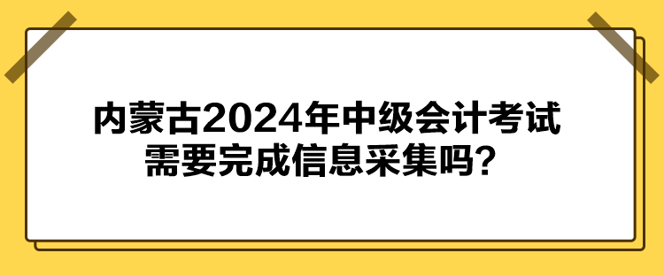 內(nèi)蒙古2024年中級會計考試需要完成信息采集嗎？