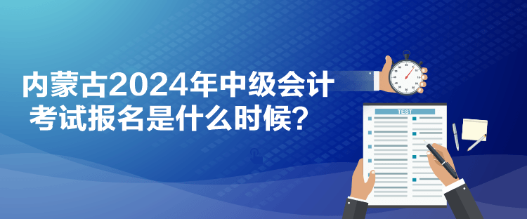 內(nèi)蒙古2024年中級會計考試報名是什么時候？