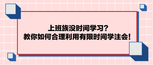 上班族沒時(shí)間學(xué)習(xí)？教你如何合理利用有限時(shí)間學(xué)注會(huì)！