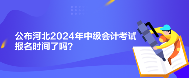 公布河北2024年中級(jí)會(huì)計(jì)考試報(bào)名時(shí)間了嗎？