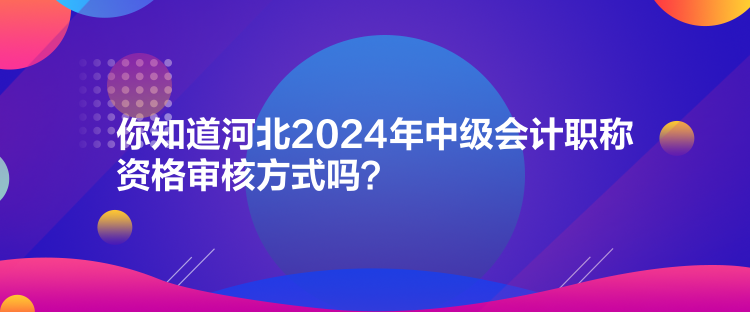 你知道河北2024年中級(jí)會(huì)計(jì)職稱資格審核方式嗎？