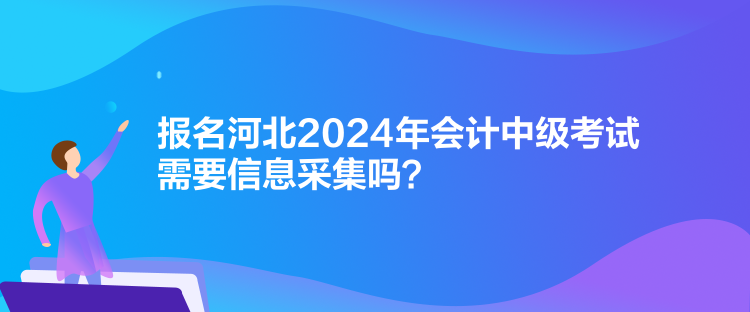 報(bào)名河北2024年會(huì)計(jì)中級(jí)考試需要信息采集嗎？