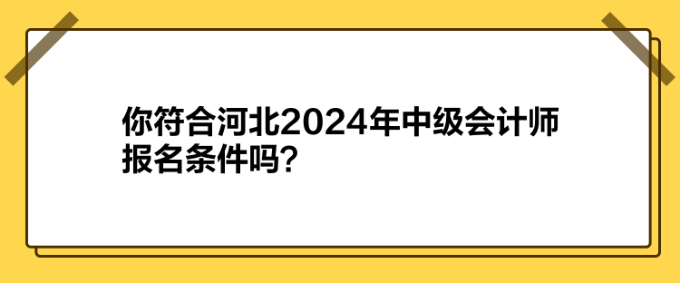 你符合河北2024年中級會(huì)計(jì)師報(bào)名條件嗎？