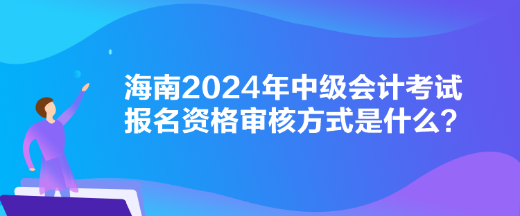 海南2024年中級會計考試報名資格審核方式是什么？