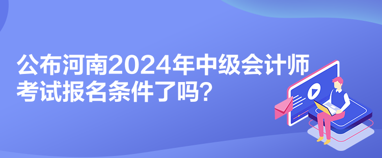 公布河南2024年中級(jí)會(huì)計(jì)師考試報(bào)名條件了嗎？