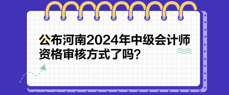 公布河南2024年中級(jí)會(huì)計(jì)師資格審核方式了嗎？