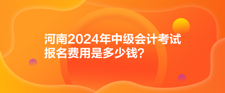 河南2024年中級(jí)會(huì)計(jì)考試報(bào)名費(fèi)用是多少錢？