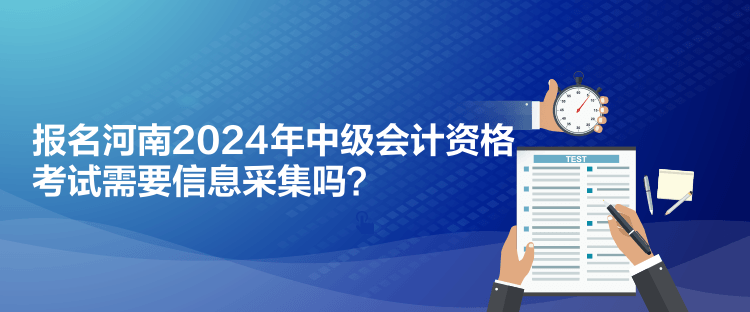 報(bào)名河南2024年中級(jí)會(huì)計(jì)資格考試需要信息采集嗎？