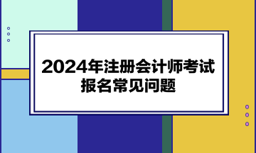 2024年注冊會計師考試報名常見問題