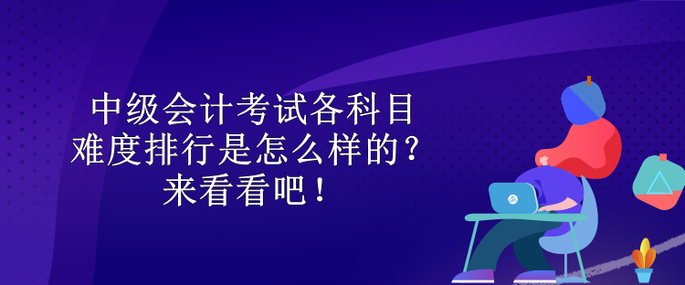 中級會計考試各科目難度排行是怎么樣的？來看看吧！