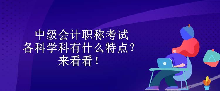 中級會計職稱考試各科學科有什么特點？來看看！