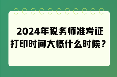 2024年稅務(wù)師準(zhǔn)考證打印時(shí)間大概什么時(shí)候？