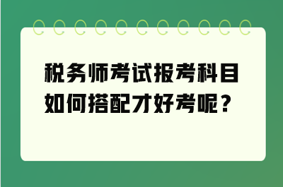 稅務(wù)師考試報(bào)考科目如何搭配才好考呢？