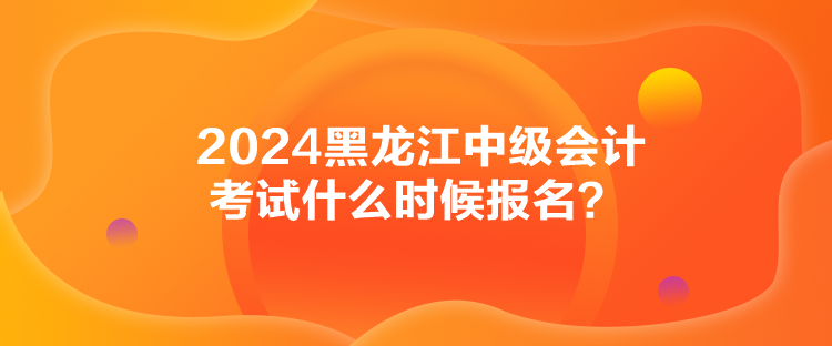 2024黑龍江中級(jí)會(huì)計(jì)考試什么時(shí)候報(bào)名？