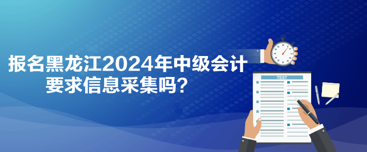 報名黑龍江2024年中級會計要求信息采集嗎？