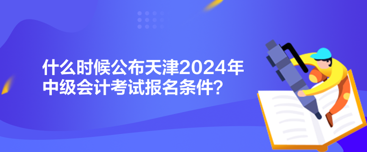 什么時候公布天津2024年中級會計考試報名條件？